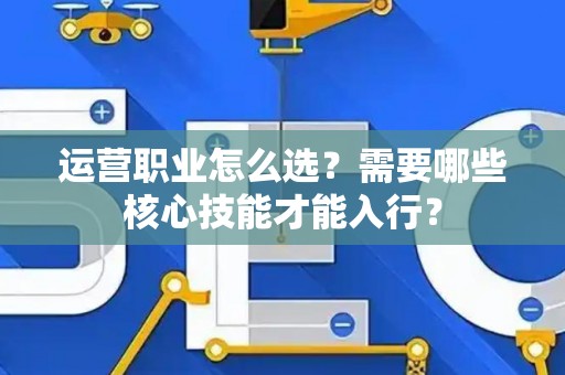 运营职业怎么选？需要哪些核心技能才能入行？