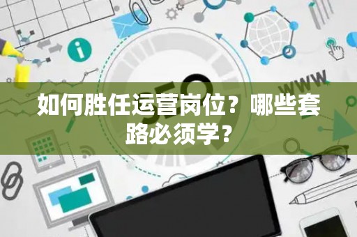 如何胜任运营岗位？哪些套路必须学？
