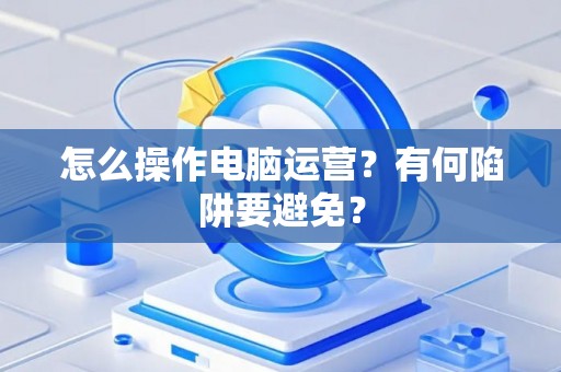 怎么操作电脑运营？有何陷阱要避免？