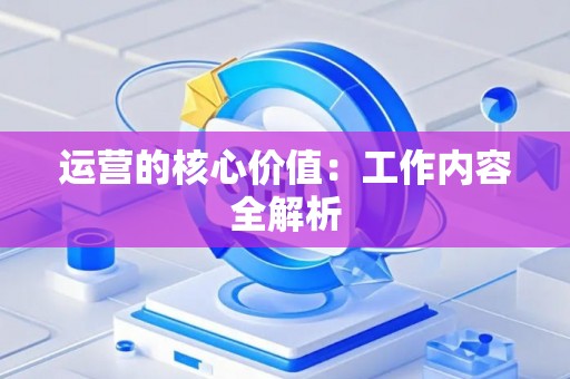 运营的核心价值：工作内容全解析