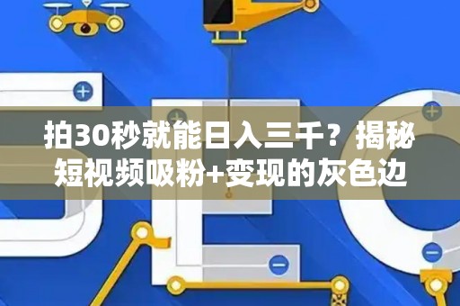 拍30秒就能日入三千？揭秘短视频吸粉+变现的灰色边界