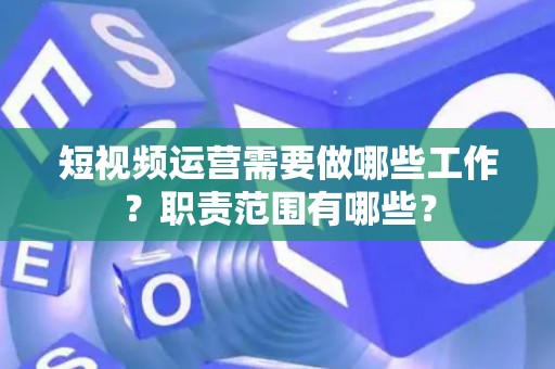 短视频运营需要做哪些工作？职责范围有哪些？